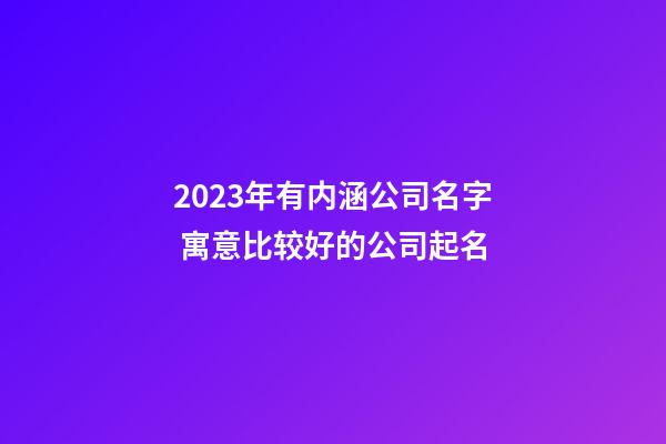 2023年有内涵公司名字 寓意比较好的公司起名